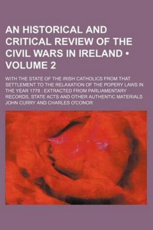Cover of An Historical and Critical Review of the Civil Wars in Ireland (Volume 2); With the State of the Irish Catholics from That Settlement to the Relaxation of the Popery Laws in the Year 1778 Extracted from Parliamentary Records, State Acts and Other Authenti