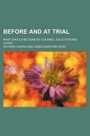 Cover of Before and at Trial; What Should Be Done by Counsel, Solicitor and Client