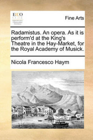 Cover of Radamistus. an Opera. as It Is Perform'd at the King's Theatre in the Hay-Market, for the Royal Academy of Musick.