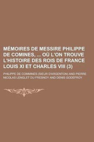 Cover of Memoires de Messire Philippe de Comines, Ou L'On Trouve L'Histoire Des Rois de France Louis XI Et Charles VIII (3 )