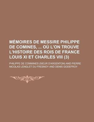 Book cover for Memoires de Messire Philippe de Comines, Ou L'On Trouve L'Histoire Des Rois de France Louis XI Et Charles VIII (3 )