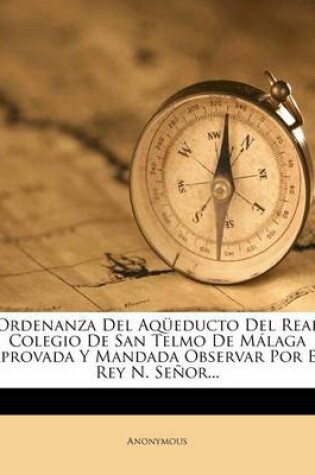 Cover of Ordenanza Del Aqüeducto Del Real Colegio De San Telmo De Málaga Aprovada Y Mandada Observar Por El Rey N. Señor...