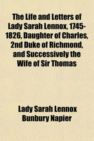 Cover of The Life and Letters of Lady Sarah Lennox, 1745-1826, Daughter of Charles, 2nd Duke of Richmond, and Successively the Wife of Sir Thomas