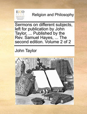 Book cover for Sermons on Different Subjects, Left for Publication by John Taylor, ... Published by the REV. Samuel Hayes, ... the Second Edition. Volume 2 of 2