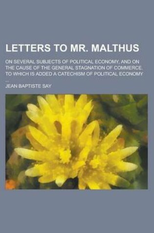 Cover of Letters to Mr. Malthus; On Several Subjects of Political Economy, and on the Cause of the General Stagnation of Commerce. to Which Is Added a Catechism of Political Economy ...