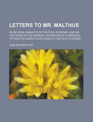 Book cover for Letters to Mr. Malthus; On Several Subjects of Political Economy, and on the Cause of the General Stagnation of Commerce. to Which Is Added a Catechism of Political Economy ...