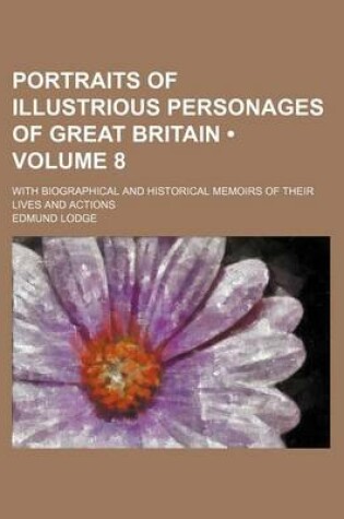 Cover of Portraits of Illustrious Personages of Great Britain (Volume 8); With Biographical and Historical Memoirs of Their Lives and Actions