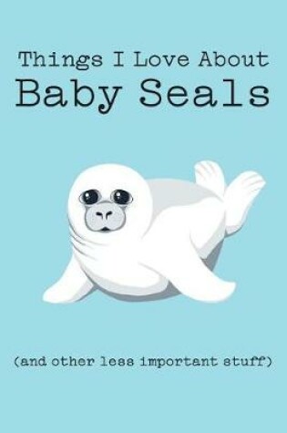 Cover of Things I Love about Baby Seals (and Other Less Important Stuff)