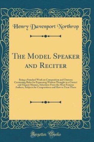 Cover of The Model Speaker and Reciter: Being a Standard Work on Composition and Oratory; Containing Rules for Expressing Written Thought in a Correct and Elegant Manner, Selections From the Most Famous Authors, Subjects for Compositions and How to Treat Them