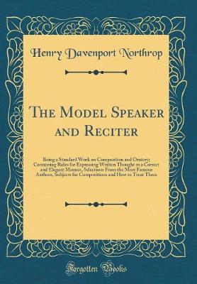 Book cover for The Model Speaker and Reciter: Being a Standard Work on Composition and Oratory; Containing Rules for Expressing Written Thought in a Correct and Elegant Manner, Selections From the Most Famous Authors, Subjects for Compositions and How to Treat Them