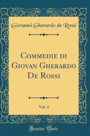 Cover of Commedie di Giovan Gherardo De Rossi, Vol. 4 (Classic Reprint)