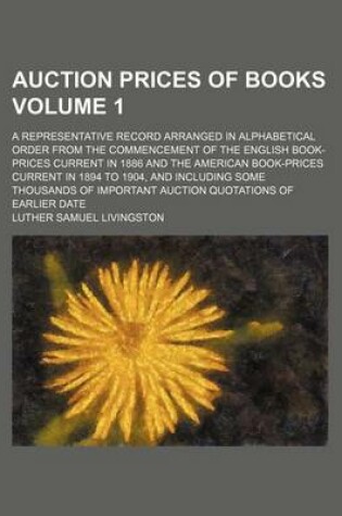 Cover of Auction Prices of Books Volume 1; A Representative Record Arranged in Alphabetical Order from the Commencement of the English Book-Prices Current in 1886 and the American Book-Prices Current in 1894 to 1904, and Including Some Thousands of Important Aucti