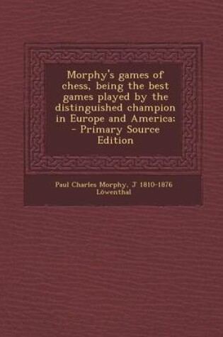 Cover of Morphy's Games of Chess, Being the Best Games Played by the Distinguished Champion in Europe and America; - Primary Source Edition