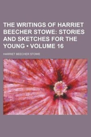 Cover of The Writings of Harriet Beecher Stowe (Volume 16); Stories and Sketches for the Young