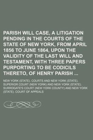 Cover of Parish Will Case, a Litigation Pending in the Courts of the State of New York, from April 1856 to June 1864, Upon the Validity of the Last Will and Testament, with Three Papers Purporting to Be Codicils Thereto, of Henry Parish