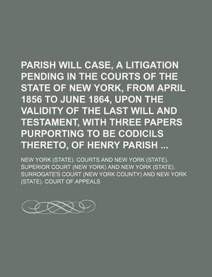 Book cover for Parish Will Case, a Litigation Pending in the Courts of the State of New York, from April 1856 to June 1864, Upon the Validity of the Last Will and Testament, with Three Papers Purporting to Be Codicils Thereto, of Henry Parish