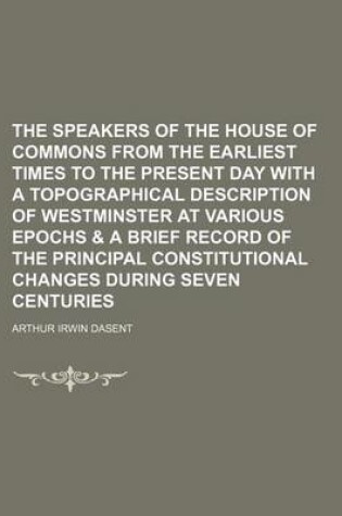 Cover of The Speakers of the House of Commons from the Earliest Times to the Present Day with a Topographical Description of Westminster at Various Epochs & a Brief Record of the Principal Constitutional Changes During Seven Centuries