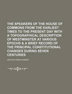 Book cover for The Speakers of the House of Commons from the Earliest Times to the Present Day with a Topographical Description of Westminster at Various Epochs & a Brief Record of the Principal Constitutional Changes During Seven Centuries