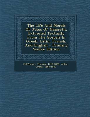 Book cover for The Life and Morals of Jesus of Nazareth, Extracted Textually from the Gospels in Greek, Latin, French, and English - Primary Source Edition