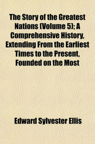 Cover of The Story of the Greatest Nations (Volume 5); A Comprehensive History, Extending from the Earliest Times to the Present, Founded on the Most