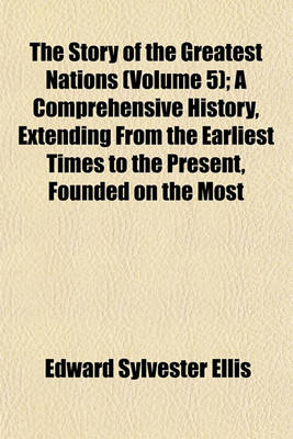 Book cover for The Story of the Greatest Nations (Volume 5); A Comprehensive History, Extending from the Earliest Times to the Present, Founded on the Most