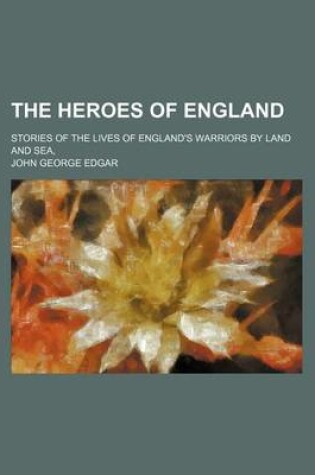 Cover of The Heroes of England; Stories of the Lives of England's Warriors by Land and Sea