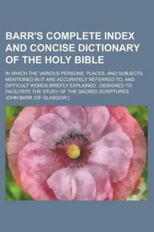 Cover of Barr's Complete Index and Concise Dictionary of the Holy Bible; In Which the Various Persons, Places, and Subjects Mentioned in It Are Accurately Refe