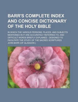 Book cover for Barr's Complete Index and Concise Dictionary of the Holy Bible; In Which the Various Persons, Places, and Subjects Mentioned in It Are Accurately Refe