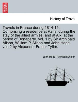 Book cover for Travels in France During 1814-15. Comprising a Residence at Paris, During the Stay of the Allied Armies, and at AIX, at the Period of Bonaparte. Vol. 1 by Sir Archibald Alison, William P. Alison and John Hope. Vol. 2 by Alexander Fraser Tytler.Vol. II.