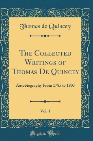 Cover of The Collected Writings of Thomas De Quincey, Vol. 1: Autobiography From 1785 to 1803 (Classic Reprint)