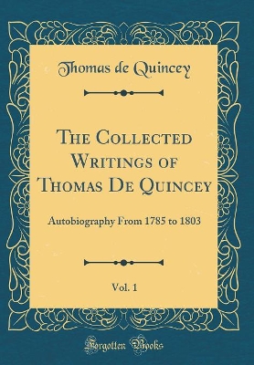 Book cover for The Collected Writings of Thomas De Quincey, Vol. 1: Autobiography From 1785 to 1803 (Classic Reprint)