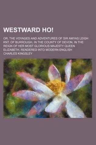 Cover of Westward Ho!; Or, the Voyages and Adventures of Sir Amyas Leigh Knt. of Burrough, in the County of Devon, in the Reign of Her Most Glorious Majesty Queen Elizabeth, Rendered Into Modern English