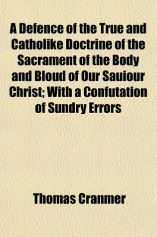Cover of A Defence of the True and Catholike Doctrine of the Sacrament of the Body and Bloud of Our Sauiour Christ; With a Confutation of Sundry Errors