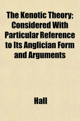 Cover of The Kenotic Theory; Considered with Particular Reference to Its Anglician Form and Arguments