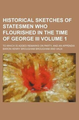 Cover of Historical Sketches of Statesmen Who Flourished in the Time of George III Volume 1; To Which Is Added Remarks on Party, and an Appendix