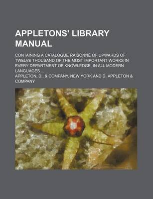 Book cover for Appletons' Library Manual; Containing a Catalogue Raisonne of Upwards of Twelve Thousand of the Most Important Works in Every Department of Knowledge, in All Modern Languages