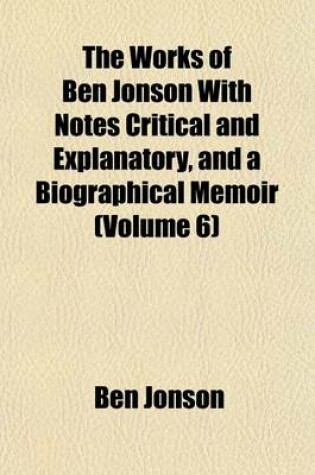 Cover of The Works of Ben Jonson with Notes Critical and Explanatory, and a Biographical Memoir (Volume 6)