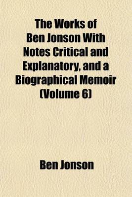 Book cover for The Works of Ben Jonson with Notes Critical and Explanatory, and a Biographical Memoir (Volume 6)