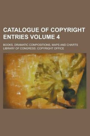 Cover of Catalogue of Copyright Entries; Books, Dramatic Compositions, Maps and Charts Volume 4