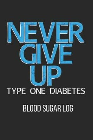 Cover of Never Give Up Type One Diabetes Blood Sugar Log