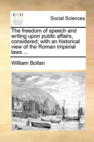 Cover of The Freedom of Speech and Writing Upon Public Affairs, Considered; With an Historical View of the Roman Imperial Laws ...