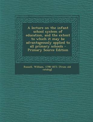 Book cover for A Lecture on the Infant School System of Education, and the Extent to Which It May Be Advantageously Applied to All Primary Schools