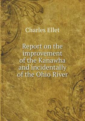 Book cover for Report on the improvement of the Kanawha and incidentally of the Ohio River