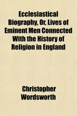 Cover of Ecclesiastical Biography, Or, Lives of Eminent Men Connected with the History of Religion in England (Volume 3); Bishop Latimer. Bish Op Ridley. Archbishop Cranmer