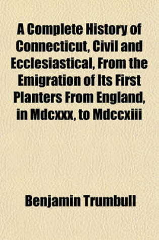 Cover of A Complete History of Connecticut, Civil and Ecclesiastical, from the Emigration of Its First Planters from England, in MDCXXX, to MDCCXIII