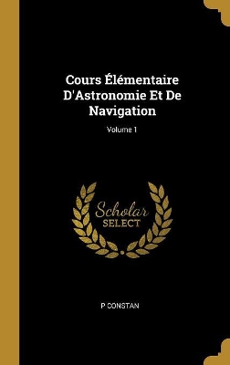 Book cover for Cours Élémentaire D'Astronomie Et De Navigation; Volume 1