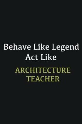 Cover of Behave like Legend Act Like Architecture Teacher