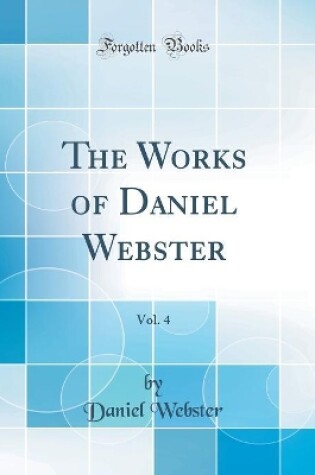 Cover of The Works of Daniel Webster, Vol. 4 (Classic Reprint)