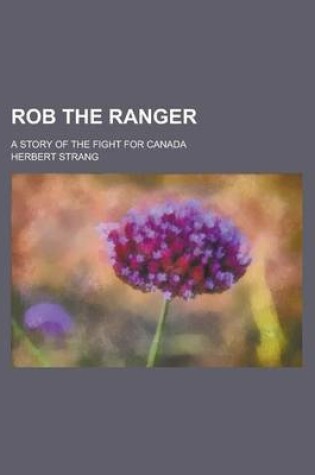 Cover of Rob the Ranger; A Story of the Fight for Canada