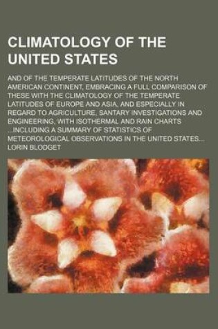 Cover of Climatology of the United States; And of the Temperate Latitudes of the North American Continent, Embracing a Full Comparison of These with the Climatology of the Temperate Latitudes of Europe and Asia, and Especially in Regard to Agriculture, Santary Inv